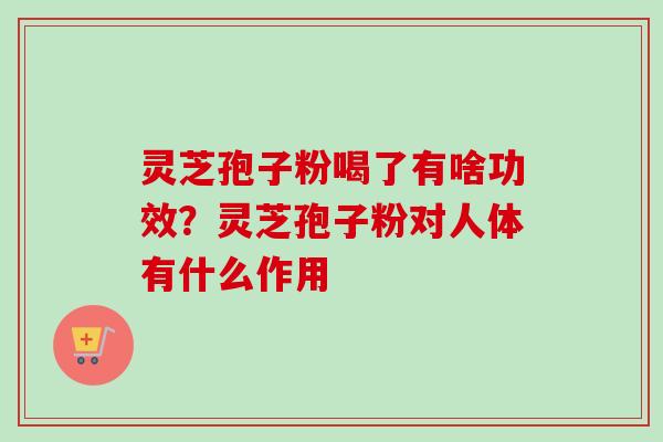 灵芝孢子粉喝了有啥功效?灵芝孢子粉对人体有什么作用 灵芝孢子粉喝了有啥功效?灵芝孢子粉对人体有什么作用