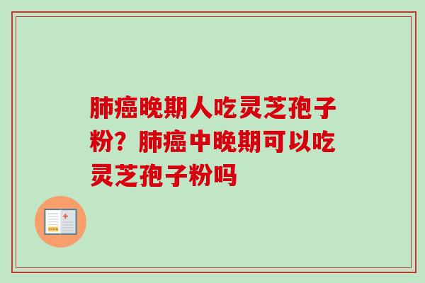 肺癌晚期人吃灵芝孢子粉？肺癌中晚期可以吃灵芝孢子粉吗