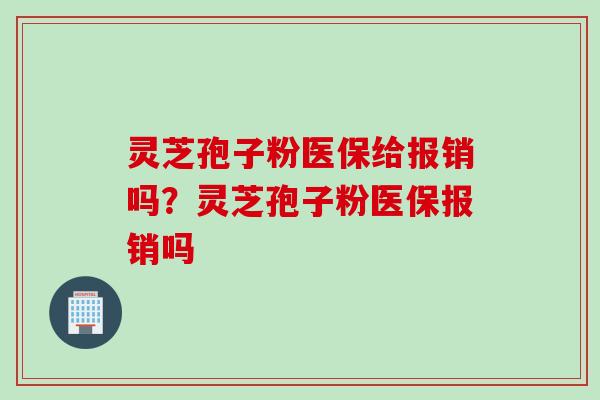 灵芝孢子粉医保给报销吗？灵芝孢子粉医保报销吗