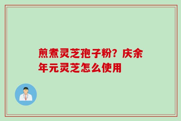 煎煮灵芝孢子粉？庆余年元灵芝怎么使用