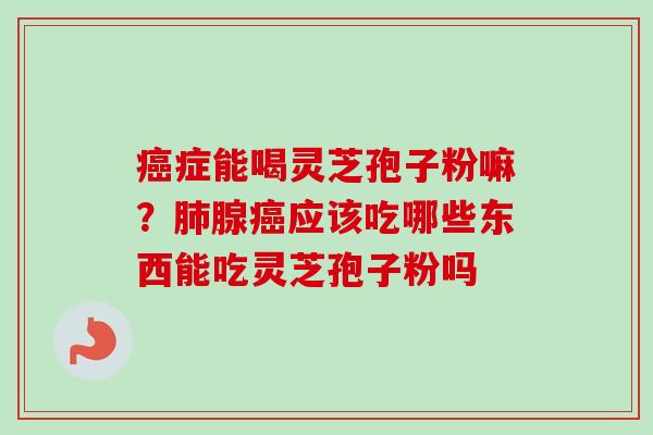 症能喝灵芝孢子粉嘛?腺应该吃哪些东西能吃灵芝孢子粉吗 症能喝灵芝孢子粉嘛?腺应该吃哪些东西能吃灵芝孢子粉吗