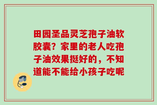 田园圣品灵芝孢子油软胶囊？家里的老人吃孢子油效果挺好的，不知道能不能给小孩子吃呢