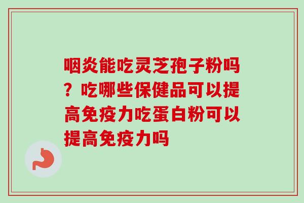 咽炎能吃灵芝孢子粉吗？吃哪些保健品可以提高免疫力吃蛋白粉可以提高免疫力吗