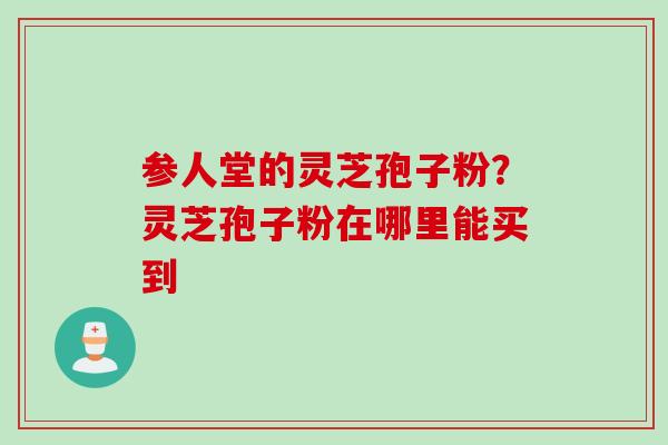 参人堂的灵芝孢子粉？灵芝孢子粉在哪里能买到