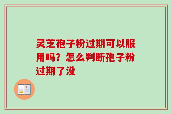 灵芝孢子粉过期可以服用吗？怎么判断孢子粉过期了没
