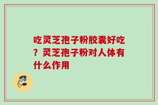 吃灵芝孢子粉胶囊好吃？灵芝孢子粉对人体有什么作用