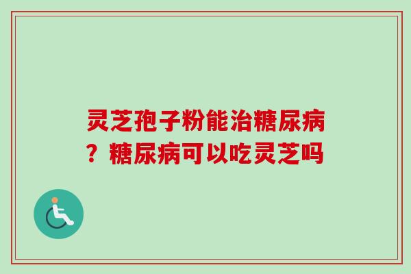 灵芝孢子粉能治糖尿病？糖尿病可以吃灵芝吗