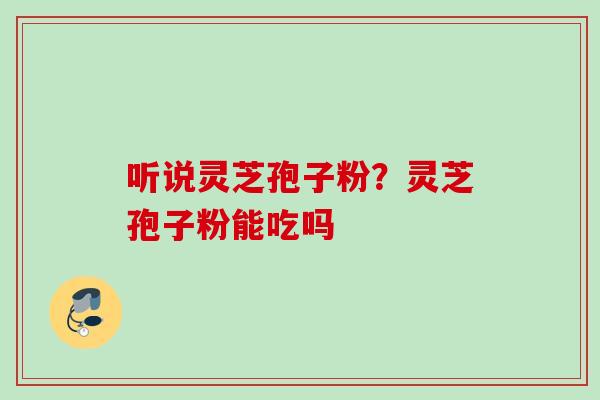 听说灵芝孢子粉？灵芝孢子粉能吃吗