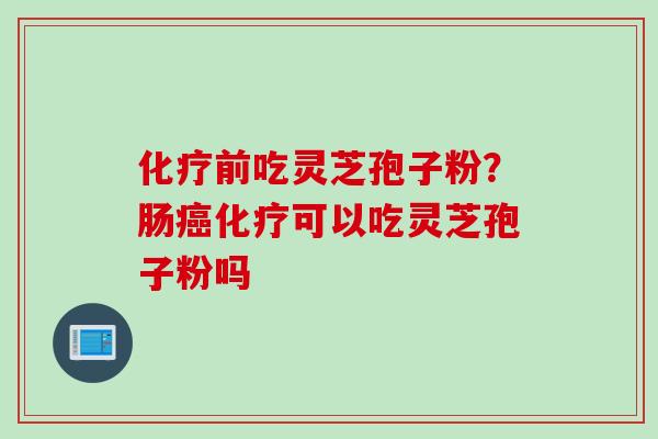 化疗前吃灵芝孢子粉？肠癌化疗可以吃灵芝孢子粉吗