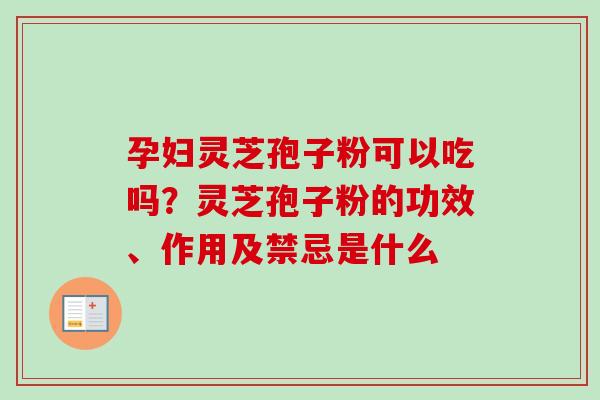 孕妇灵芝孢子粉可以吃吗？灵芝孢子粉的功效、作用及禁忌是什么