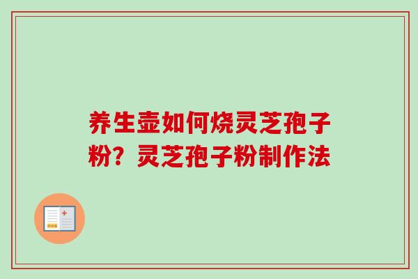 养生壶如何烧灵芝孢子粉？灵芝孢子粉制作法