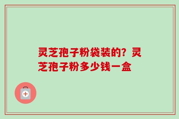 灵芝孢子粉袋装的？灵芝孢子粉多少钱一盒