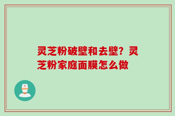 灵芝粉破壁和去壁？灵芝粉家庭面膜怎么做