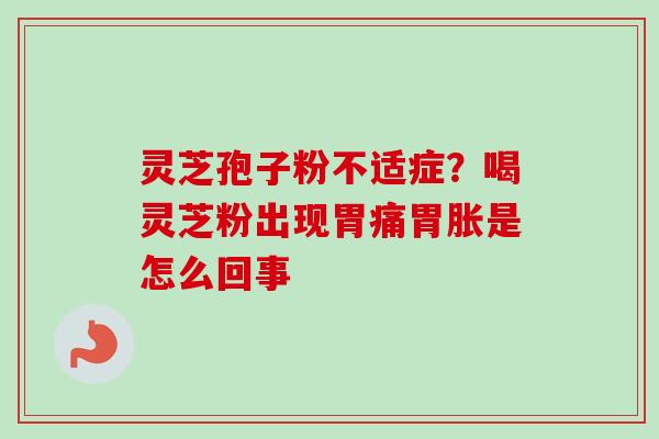 灵芝孢子粉不适症？喝灵芝粉出现胃痛胃胀是怎么回事