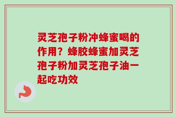 灵芝孢子粉冲蜂蜜喝的作用？蜂胶蜂蜜加灵芝孢子粉加灵芝孢子油一起吃功效