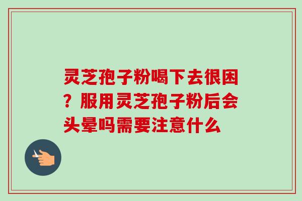 灵芝孢子粉喝下去很困?服用灵芝孢子粉后会头晕吗需要注意什么 灵芝孢子粉喝下去很困?服用灵芝孢子粉后会头晕吗需要注意什么