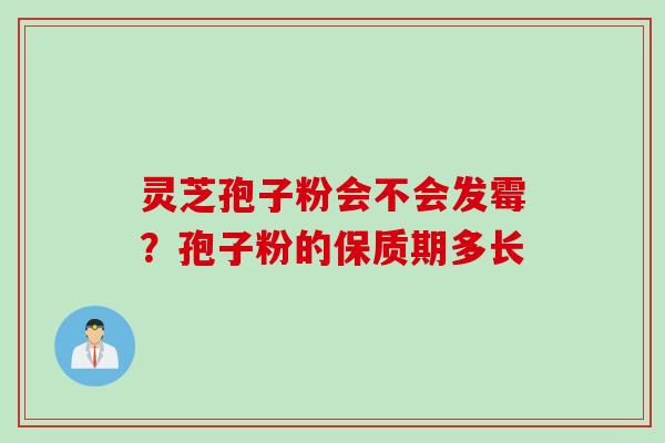 灵芝孢子粉会不会发霉？孢子粉的保质期多长