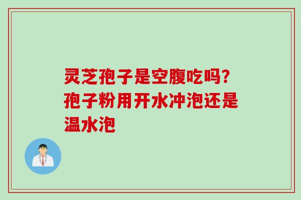 灵芝孢子是空腹吃吗？孢子粉用开水冲泡还是温水泡