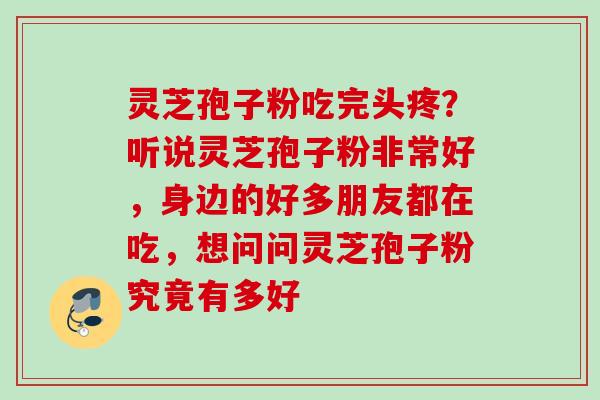 灵芝孢子粉吃完头疼？听说灵芝孢子粉非常好，身边的好多朋友都在吃，想问问灵芝孢子粉究竟有多好