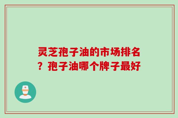 灵芝孢子油的市场排名？孢子油哪个牌子最好