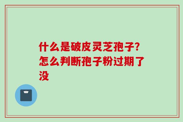 什么是破皮灵芝孢子？怎么判断孢子粉过期了没