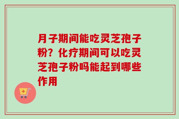 月子期间能吃灵芝孢子粉？化疗期间可以吃灵芝孢子粉吗能起到哪些作用