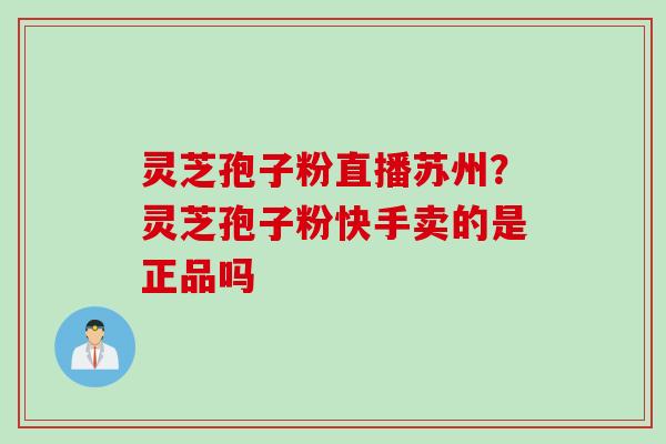 灵芝孢子粉直播苏州？灵芝孢子粉快手卖的是正品吗