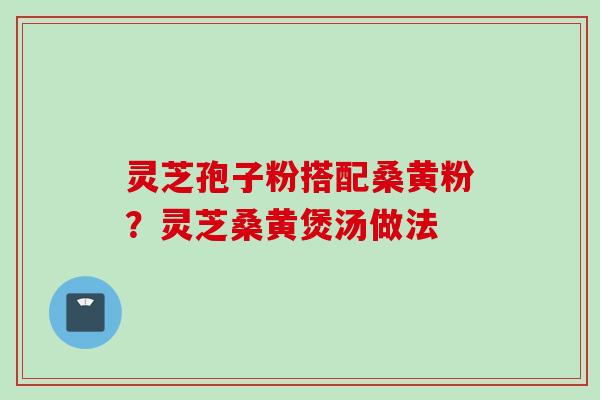 灵芝孢子粉搭配桑黄粉？灵芝桑黄煲汤做法