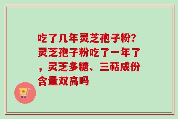 吃了几年灵芝孢子粉？灵芝孢子粉吃了一年了，灵芝多糖、三萜成份含量双高吗