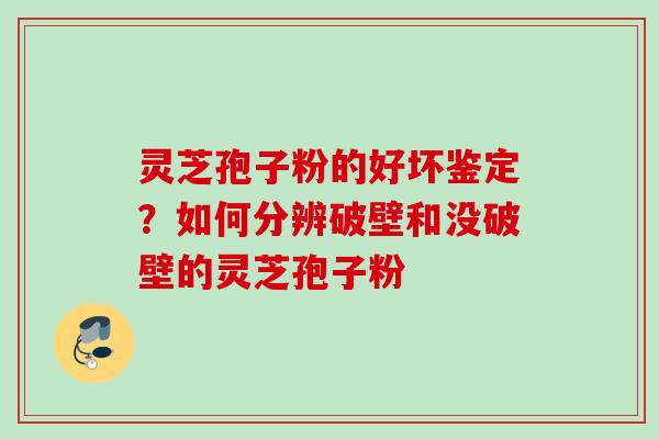 灵芝孢子粉的好坏鉴定？如何分辨破壁和没破壁的灵芝孢子粉