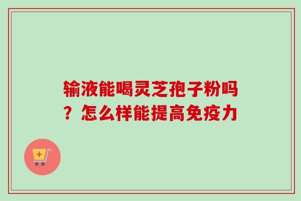 输液能喝灵芝孢子粉吗？怎么样能提高免疫力