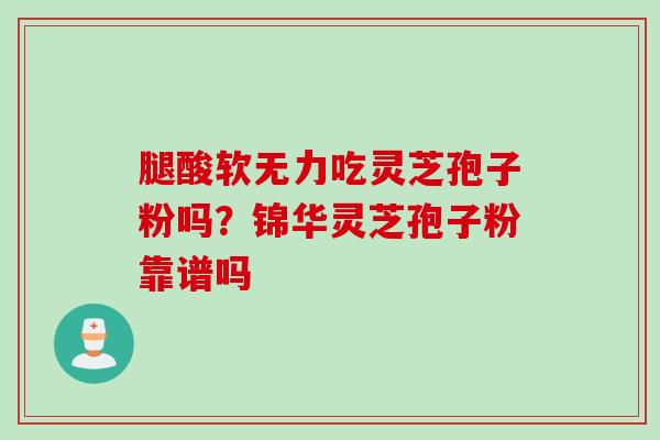 腿酸软无力吃灵芝孢子粉吗？锦华灵芝孢子粉靠谱吗