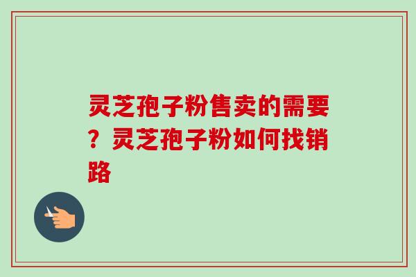 灵芝孢子粉售卖的需要？灵芝孢子粉如何找销路