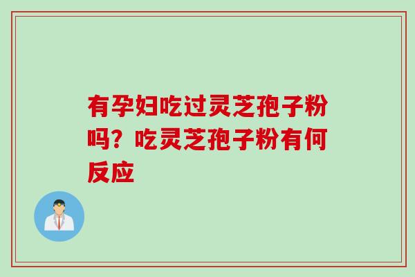 有孕妇吃过灵芝孢子粉吗？吃灵芝孢子粉有何反应