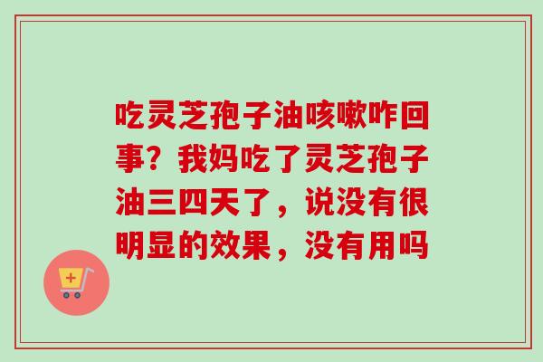 吃灵芝孢子油咳嗽咋回事？我妈吃了灵芝孢子油三四天了，说没有很明显的效果，没有用吗