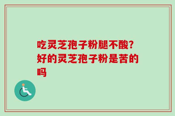 吃灵芝孢子粉腿不酸？好的灵芝孢子粉是苦的吗