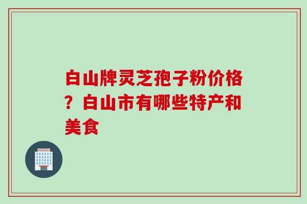 白山牌灵芝孢子粉价格？白山市有哪些特产和美食