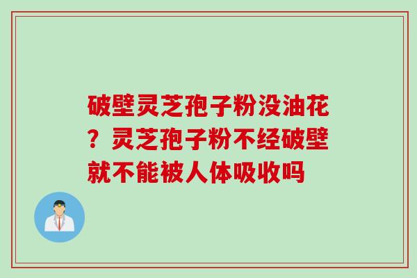 破壁灵芝孢子粉没油花？灵芝孢子粉不经破壁就不能被人体吸收吗