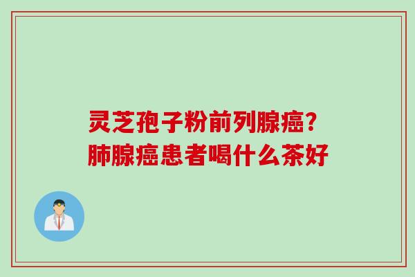 灵芝孢子粉前列腺癌？肺腺癌患者喝什么茶好