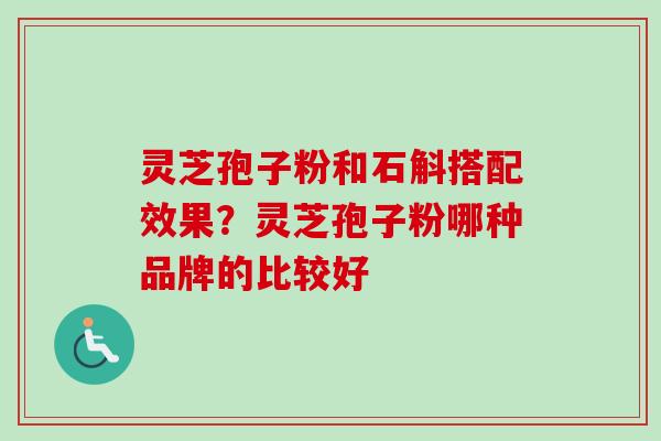 灵芝孢子粉和石斛搭配效果？灵芝孢子粉哪种品牌的比较好