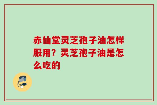 赤仙堂灵芝孢子油怎样服用？灵芝孢子油是怎么吃的