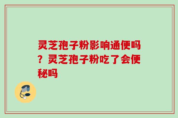 灵芝孢子粉影响通便吗？灵芝孢子粉吃了会便秘吗