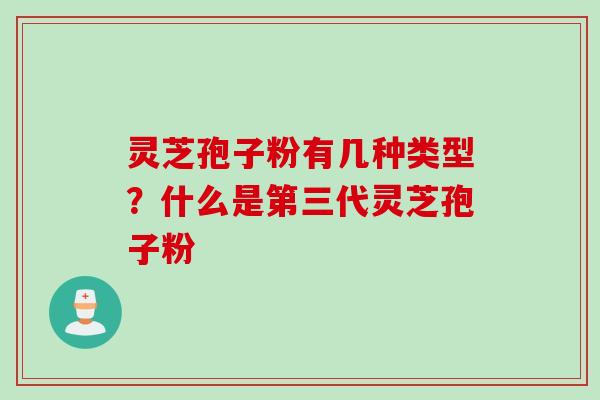 灵芝孢子粉有几种类型?什么是第三代灵芝孢子粉 灵芝孢子粉有几种类型?什么是第三代灵芝孢子粉