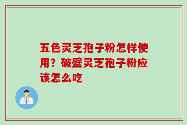 五色灵芝孢子粉怎样使用？破壁灵芝孢子粉应该怎么吃