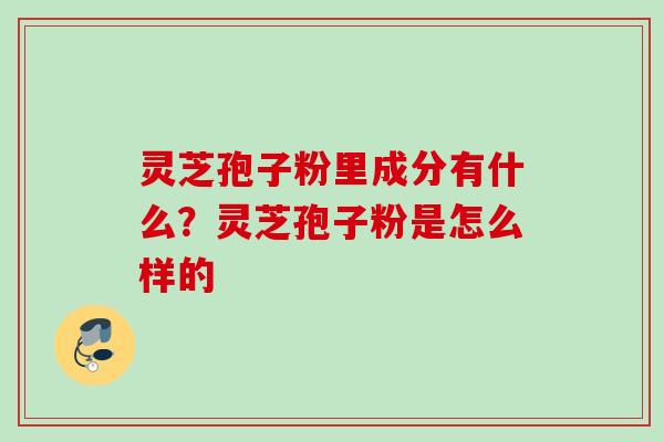 灵芝孢子粉里成分有什么？灵芝孢子粉是怎么样的