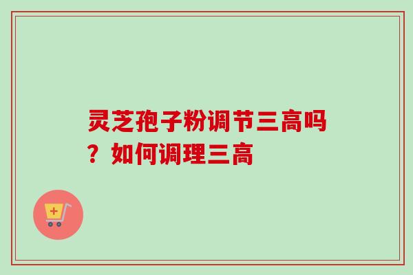 灵芝孢子粉调节三高吗？如何调理三高