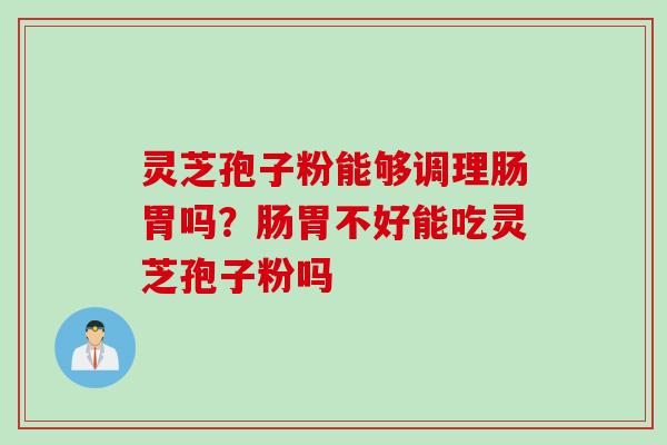 灵芝孢子粉能够调理肠胃吗?肠胃不好能吃灵芝孢子粉吗 灵芝孢子粉能够调理肠胃吗?肠胃不好能吃灵芝孢子粉吗