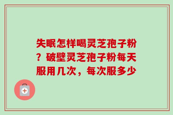 失眠怎样喝灵芝孢子粉？破壁灵芝孢子粉每天服用几次，每次服多少
