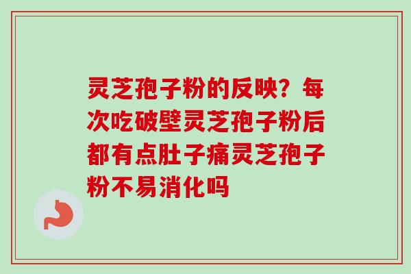 灵芝孢子粉的反映？每次吃破壁灵芝孢子粉后都有点肚子痛灵芝孢子粉不易消化吗