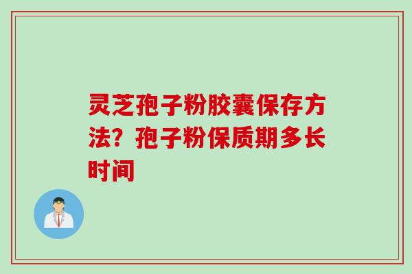 灵芝孢子粉胶囊保存方法？孢子粉保质期多长时间